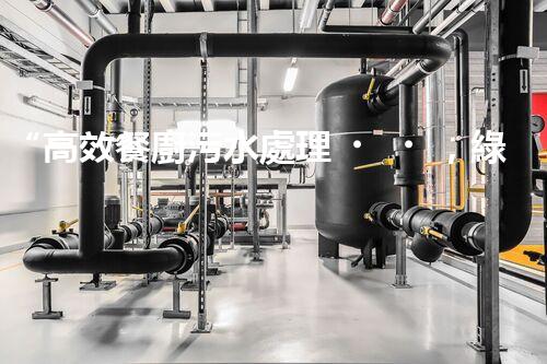 “高效餐廚污水處理，綠色環(huán)保新篇章”